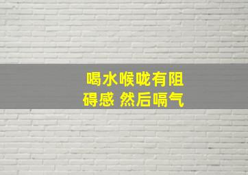 喝水喉咙有阻碍感 然后嗝气